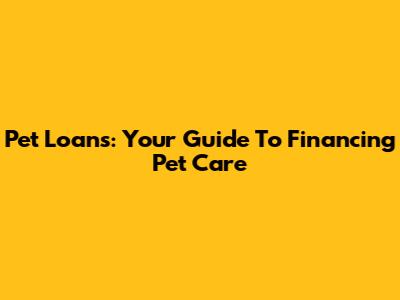 Pet Loans: Your Guide To Financing Pet Care