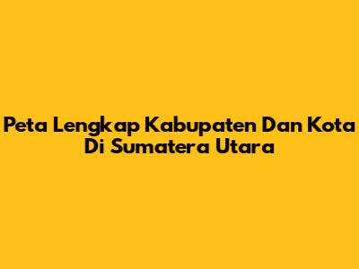 Peta Lengkap Kabupaten Dan Kota Di Sumatera Utara