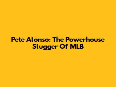 Pete Alonso: The Powerhouse Slugger Of MLB