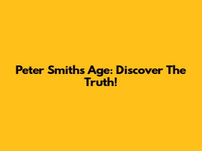 Peter Smith's Age: Discover The Truth!
