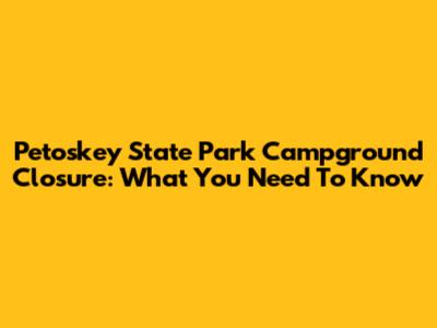 Petoskey State Park Campground Closure: What You Need To Know