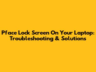 Pface Lock Screen On Your Laptop: Troubleshooting & Solutions