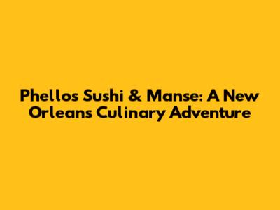 Phello's Sushi & Manse: A New Orleans Culinary Adventure