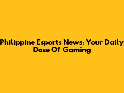 Philippine Esports News: Your Daily Dose Of Gaming