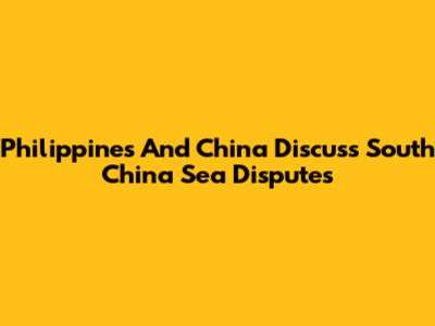 Philippines And China Discuss South China Sea Disputes
