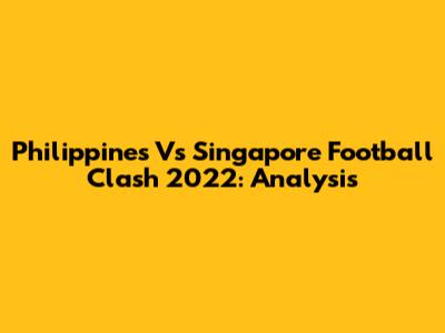 Philippines Vs Singapore Football Clash 2022: Analysis