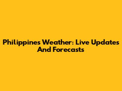 Philippines Weather: Live Updates And Forecasts