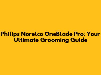 Philips Norelco OneBlade Pro: Your Ultimate Grooming Guide