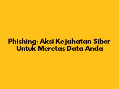 Phishing: Aksi Kejahatan Siber Untuk Meretas Data Anda