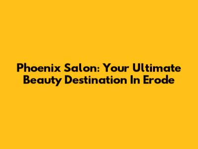 Phoenix Salon: Your Ultimate Beauty Destination In Erode