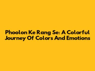 Phoolon Ke Rang Se: A Colorful Journey Of Colors And Emotions