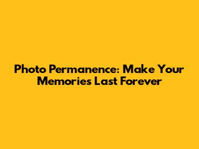 Photo Permanence: Make Your Memories Last Forever