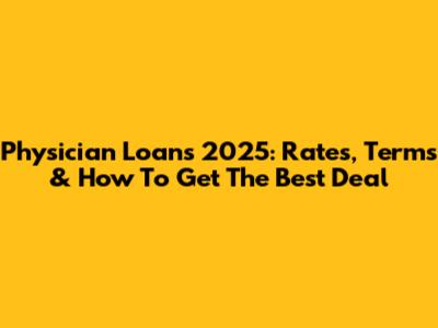 Physician Loans 2025: Rates, Terms & How To Get The Best Deal