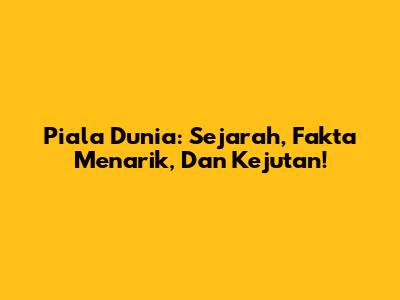 Piala Dunia: Sejarah, Fakta Menarik, Dan Kejutan!