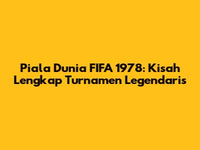 Piala Dunia FIFA 1978: Kisah Lengkap Turnamen Legendaris