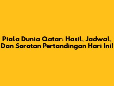 Piala Dunia Qatar: Hasil, Jadwal, Dan Sorotan Pertandingan Hari Ini!