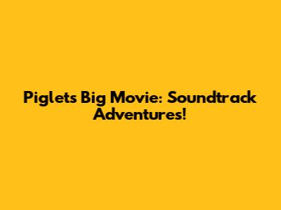 Piglet's Big Movie: Soundtrack Adventures!