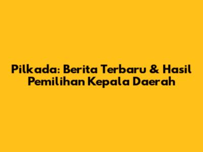 Pilkada: Berita Terbaru & Hasil Pemilihan Kepala Daerah