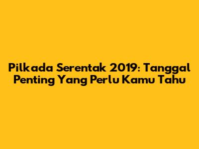 Pilkada Serentak 2019: Tanggal Penting Yang Perlu Kamu Tahu