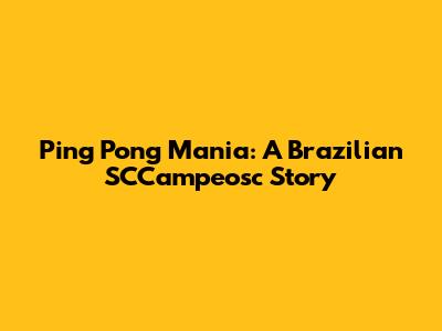 Ping Pong Mania: A Brazilian SCCampeosc Story