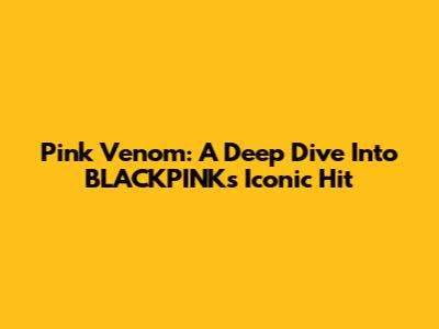 Pink Venom: A Deep Dive Into BLACKPINK's Iconic Hit