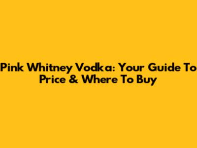 Pink Whitney Vodka: Your Guide To Price & Where To Buy
