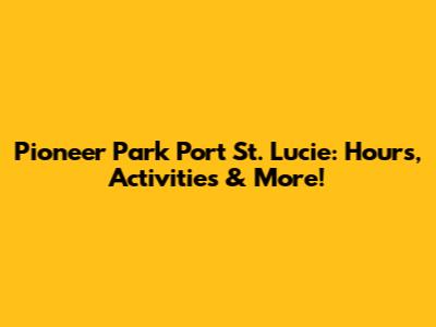 Pioneer Park Port St. Lucie: Hours, Activities & More!