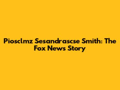 Piosclmz Sesandrascse Smith: The Fox News Story