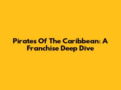 Pirates Of The Caribbean: A Franchise Deep Dive