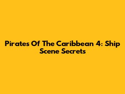 Pirates Of The Caribbean 4: Ship Scene Secrets