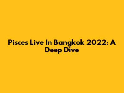 Pisces Live In Bangkok 2022: A Deep Dive
