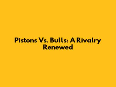 Pistons Vs. Bulls: A Rivalry Renewed