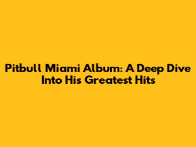 Pitbull Miami Album: A Deep Dive Into His Greatest Hits