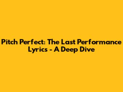 Pitch Perfect: The Last Performance Lyrics - A Deep Dive