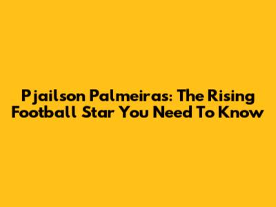 Pjailson Palmeiras: The Rising Football Star You Need To Know