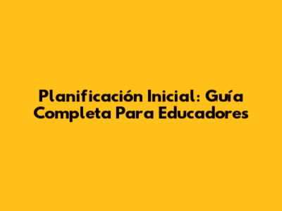 Planificación Inicial: Guía Completa Para Educadores