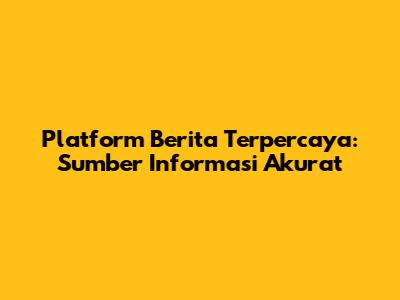 Platform Berita Terpercaya: Sumber Informasi Akurat