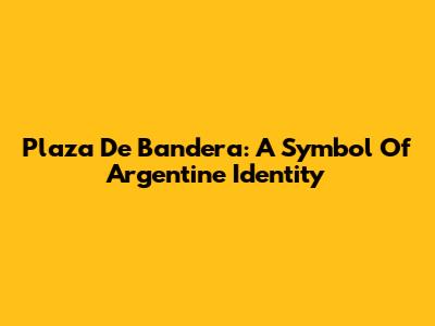 Plaza De Bandera: A Symbol Of Argentine Identity