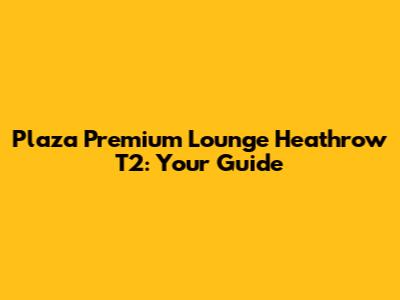Plaza Premium Lounge Heathrow T2: Your Guide