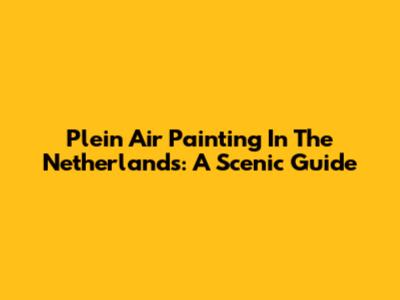 Plein Air Painting In The Netherlands: A Scenic Guide