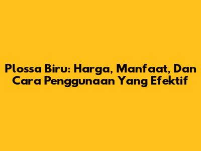 Plossa Biru: Harga, Manfaat, Dan Cara Penggunaan Yang Efektif