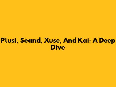 Plusi, Seand, Xuse, And Kai: A Deep Dive