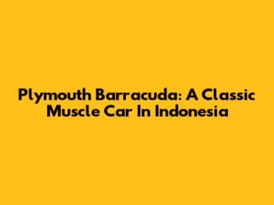 Plymouth Barracuda: A Classic Muscle Car In Indonesia