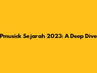 Pmusick Sejarah 2023: A Deep Dive