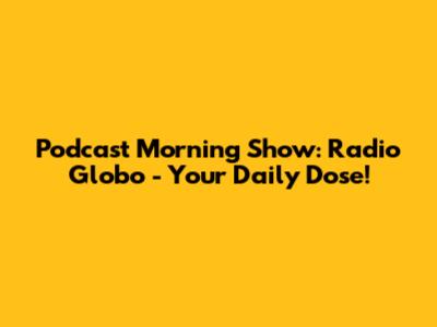 Podcast Morning Show: Radio Globo - Your Daily Dose!