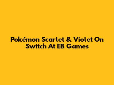 Pokémon Scarlet & Violet On Switch At EB Games