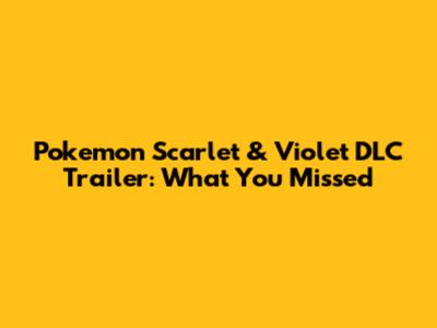 Pokemon Scarlet & Violet DLC Trailer: What You Missed