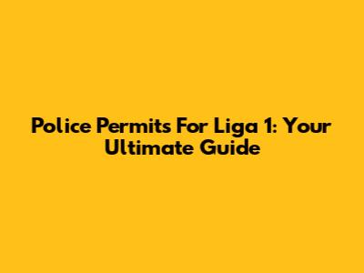 Police Permits For Liga 1: Your Ultimate Guide