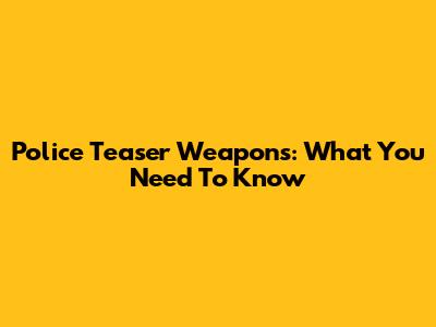 Police Teaser Weapons: What You Need To Know