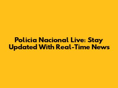 Policia Nacional Live: Stay Updated With Real-Time News